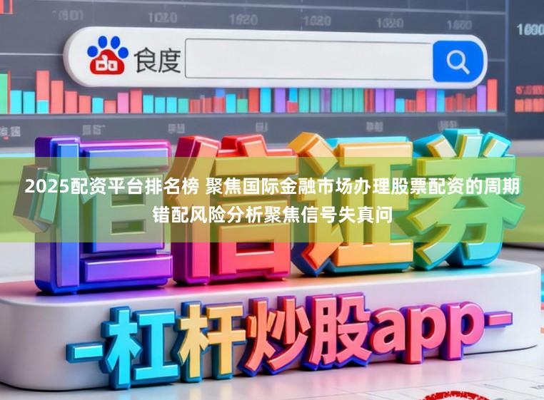 2025配资平台排名榜 聚焦国际金融市场办理股票配资的周期错配风险分析聚焦信号失真问