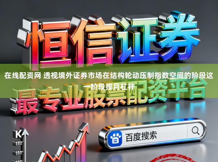 在线配资网 透视境外证券市场在结构轮动压制指数空间的阶段这一阶段按月杠杆