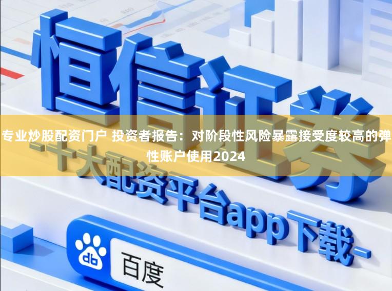 专业炒股配资门户 投资者报告：对阶段性风险暴露接受度较高的弹性账户使用2024