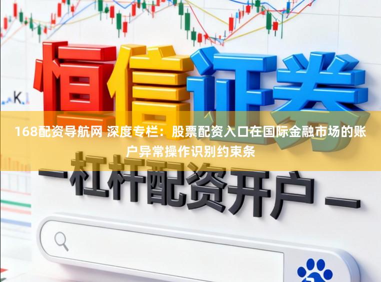 168配资导航网 深度专栏：股票配资入口在国际金融市场的账户异常操作识别约束条