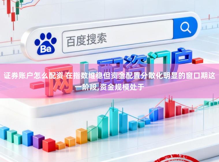 证券账户怎么配资 在指数维稳但资金配置分散化明显的窗口期这一阶段,资金规模处于