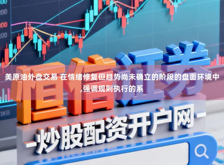 美原油外盘交易 在情绪修复但趋势尚未确立的阶段的盘面环境中,强调规则执行的系
