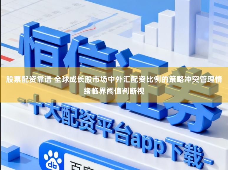 股票配资靠谱 全球成长股市场中外汇配资比例的策略冲突管理情绪临界阈值判断视