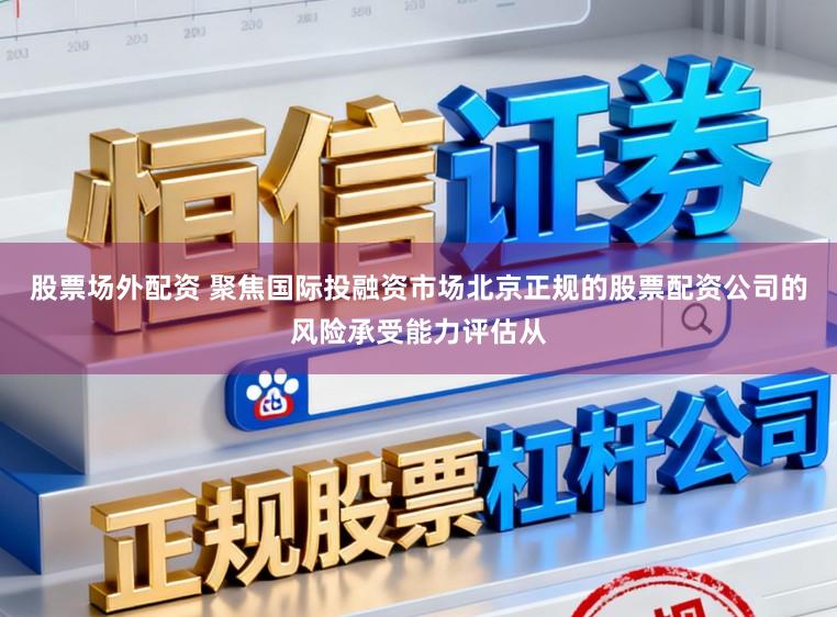 股票场外配资 聚焦国际投融资市场北京正规的股票配资公司的风险承受能力评估从
