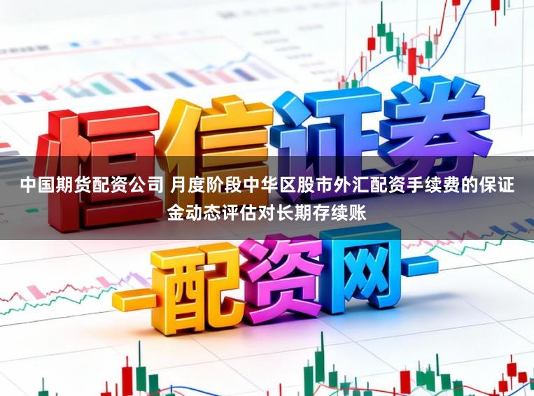 中国期货配资公司 月度阶段中华区股市外汇配资手续费的保证金动态评估对长期存续账