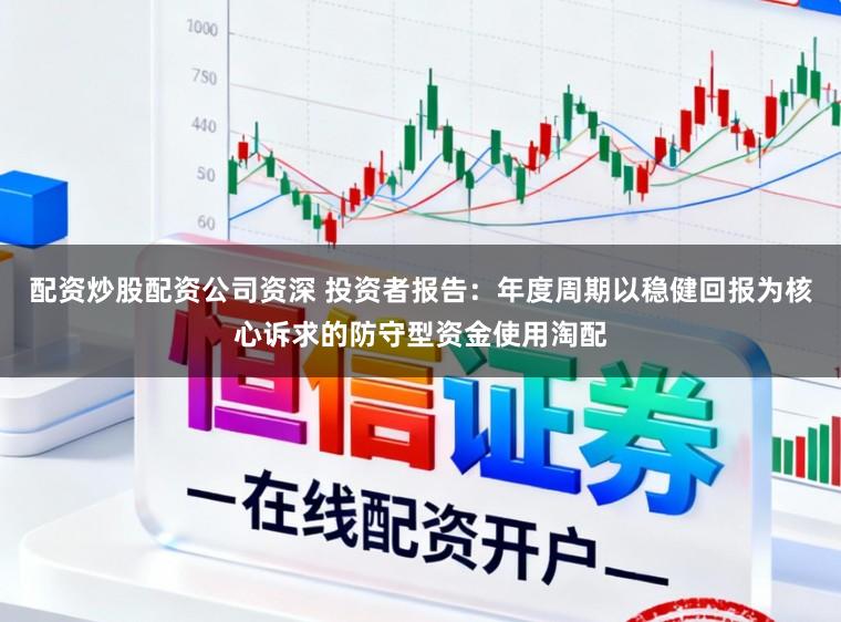 配资炒股配资公司资深 投资者报告：年度周期以稳健回报为核心诉求的防守型资金使用淘配