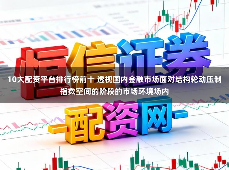 10大配资平台排行榜前十 透视国内金融市场面对结构轮动压制指数空间的阶段的市场环境场内