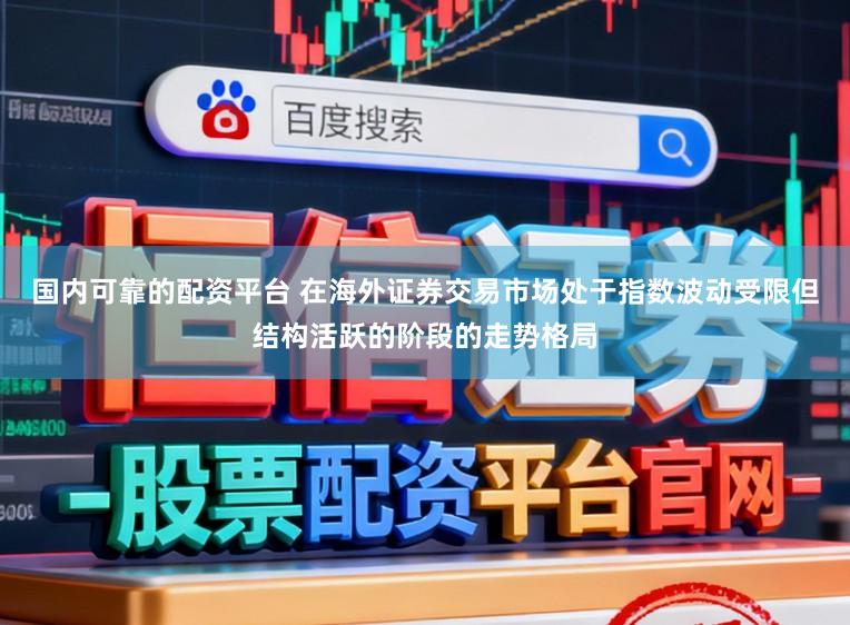 国内可靠的配资平台 在海外证券交易市场处于指数波动受限但结构活跃的阶段的走势格局