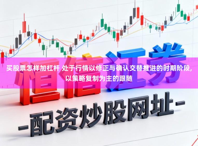 买股票怎样加杠杆 处于行情以修正与确认交替推进的时期阶段,以策略复制为主的跟随