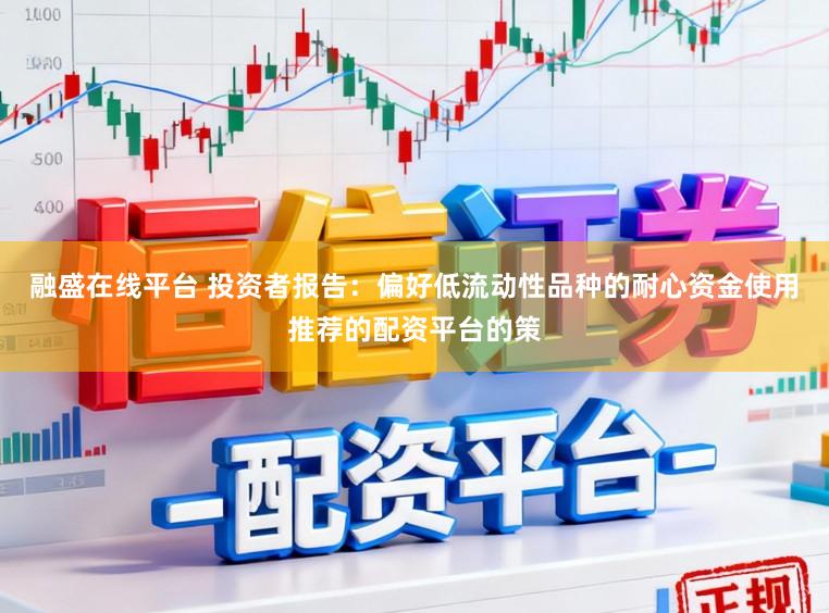 融盛在线平台 投资者报告：偏好低流动性品种的耐心资金使用推荐的配资平台的策