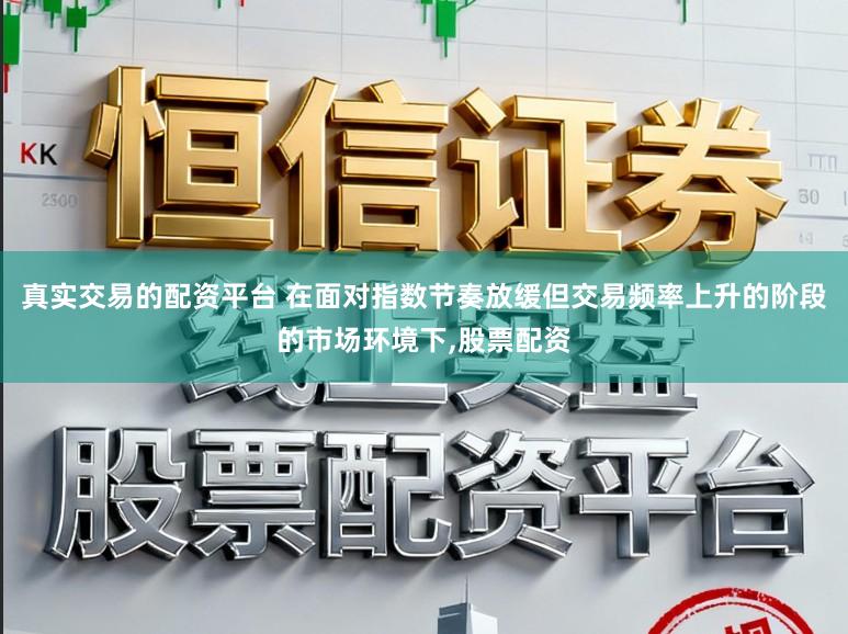 真实交易的配资平台 在面对指数节奏放缓但交易频率上升的阶段的市场环境下,股票配资