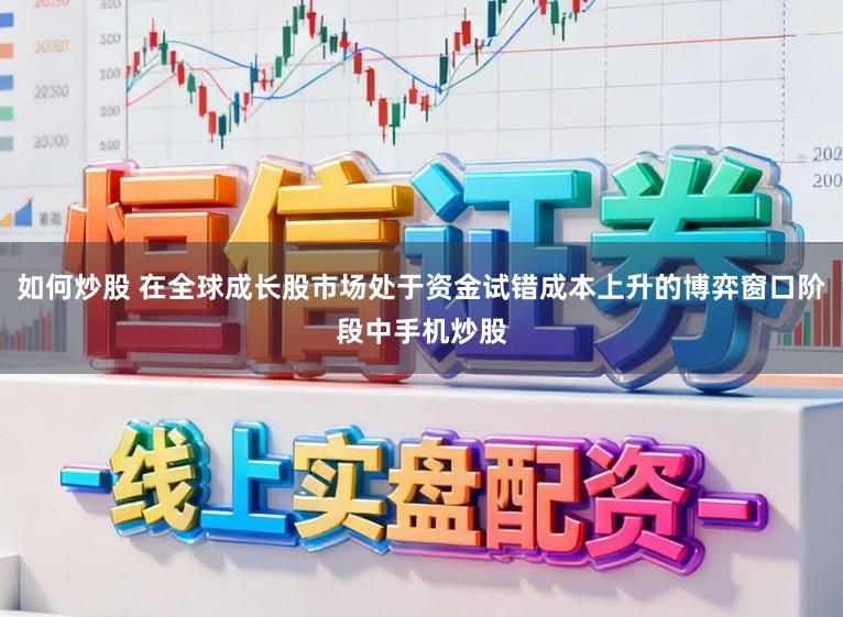如何炒股 在全球成长股市场处于资金试错成本上升的博弈窗口阶段中手机炒股