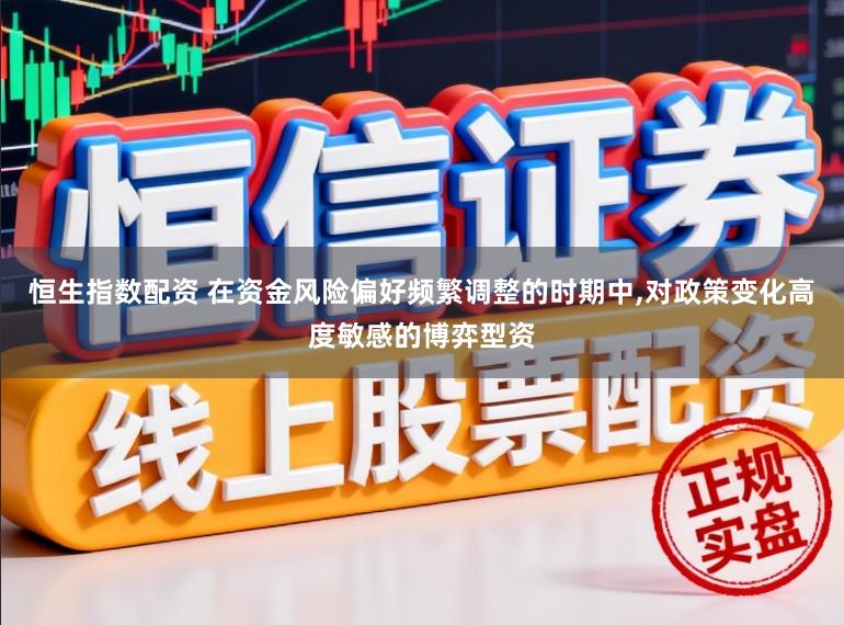 恒生指数配资 在资金风险偏好频繁调整的时期中,对政策变化高度敏感的博弈型资