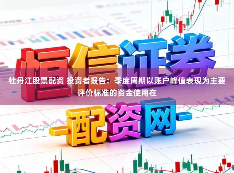 牡丹江股票配资 投资者报告：季度周期以账户峰值表现为主要评价标准的资金使用在