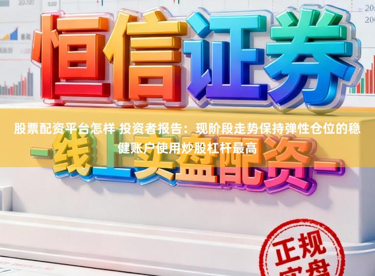股票配资平台怎样 投资者报告：现阶段走势保持弹性仓位的稳健账户使用炒股杠杆最高