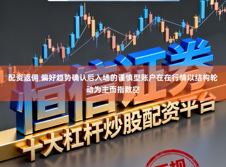 配资返佣 偏好趋势确认后入场的谨慎型账户在在行情以结构轮动为主而指数空