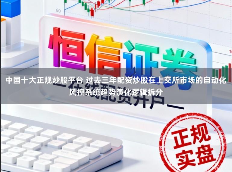 中国十大正规炒股平台 过去三年配资炒股在上交所市场的自动化风控系统趋势演化逻辑拆分