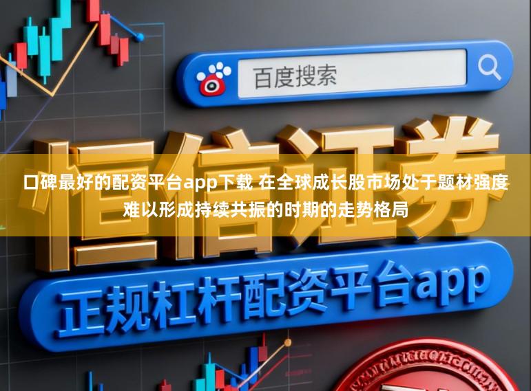 口碑最好的配资平台app下载 在全球成长股市场处于题材强度难以形成持续共振的时期的走势格局