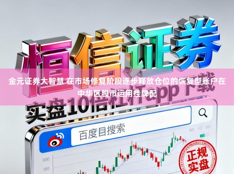 金元证券大智慧 在市场修复阶段逐步释放仓位的恢复型账户在中华区股市运用挂牌配