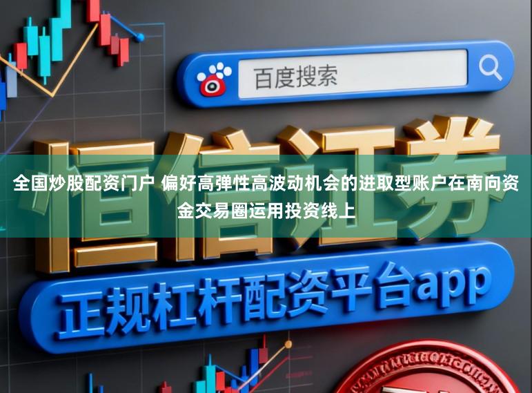 全国炒股配资门户 偏好高弹性高波动机会的进取型账户在南向资金交易圈运用投资线上