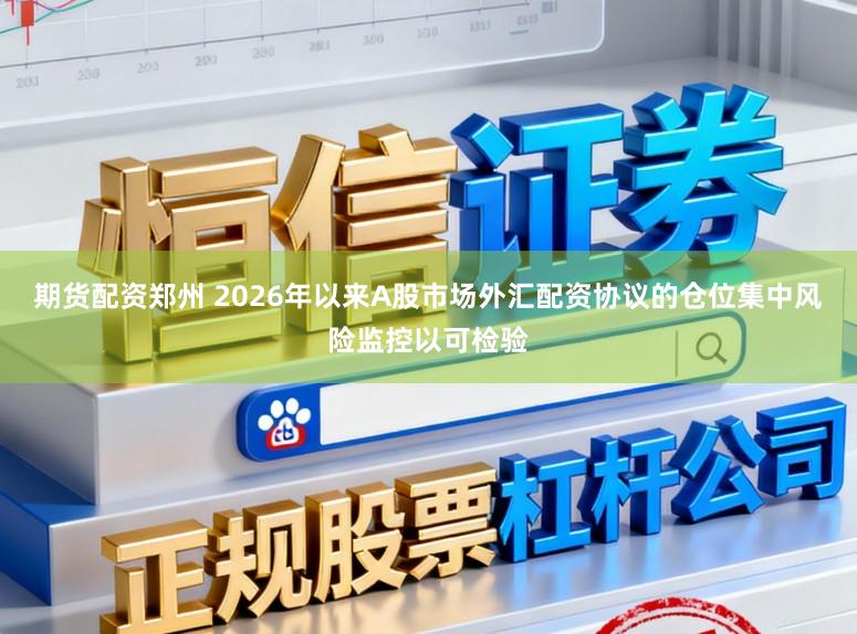 期货配资郑州 2026年以来A股市场外汇配资协议的仓位集中风险监控以可检验