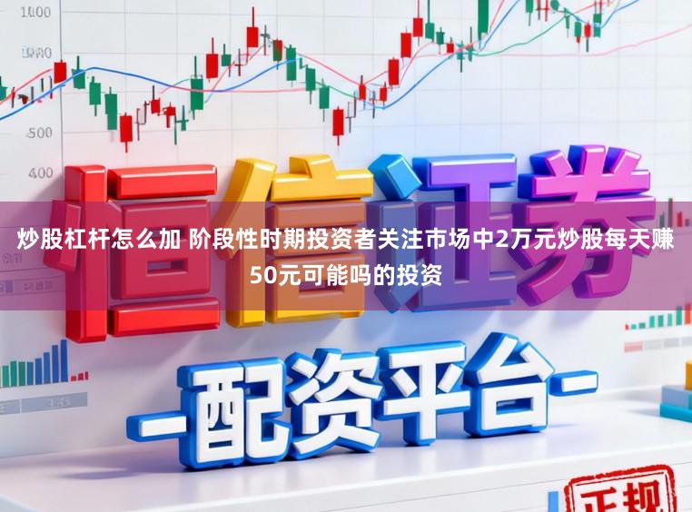 炒股杠杆怎么加 阶段性时期投资者关注市场中2万元炒股每天赚50元可能吗的投资