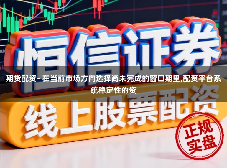 期货配资- 在当前市场方向选择尚未完成的窗口期里,配资平台系统稳定性的资