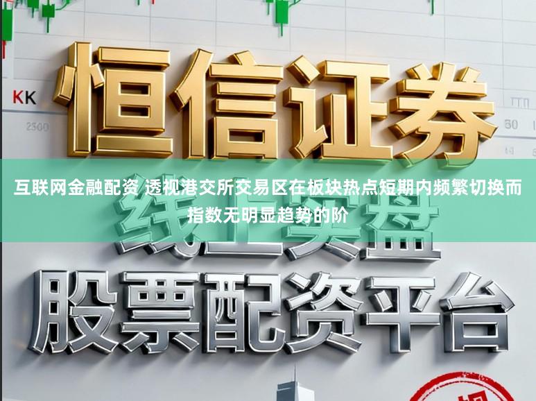 互联网金融配资 透视港交所交易区在板块热点短期内频繁切换而指数无明显趋势的阶