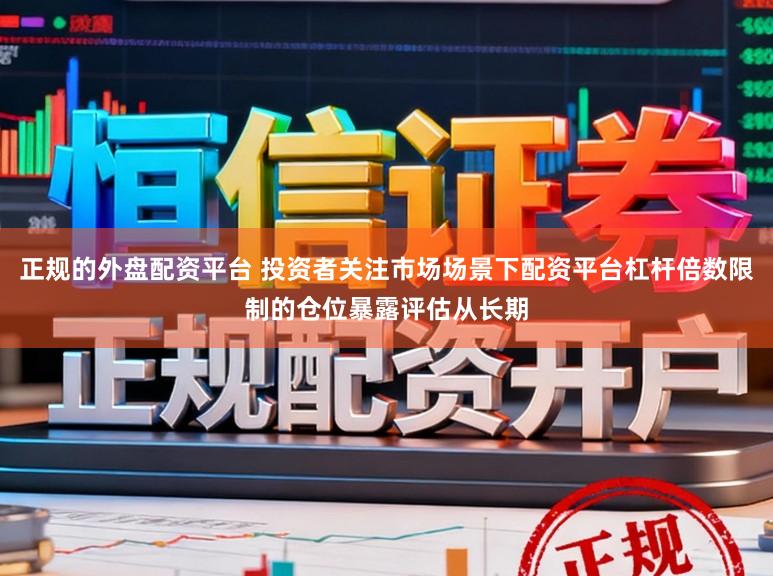 正规的外盘配资平台 投资者关注市场场景下配资平台杠杆倍数限制的仓位暴露评估从长期
