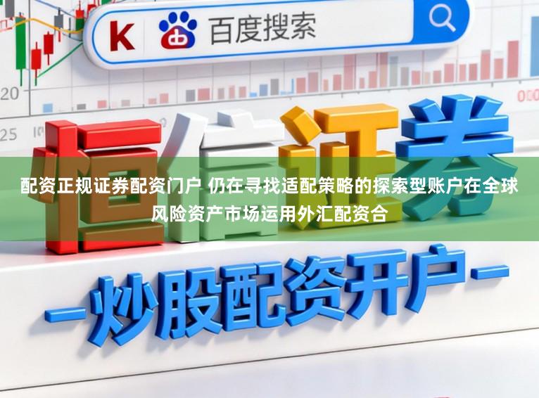 配资正规证券配资门户 仍在寻找适配策略的探索型账户在全球风险资产市场运用外汇配资合
