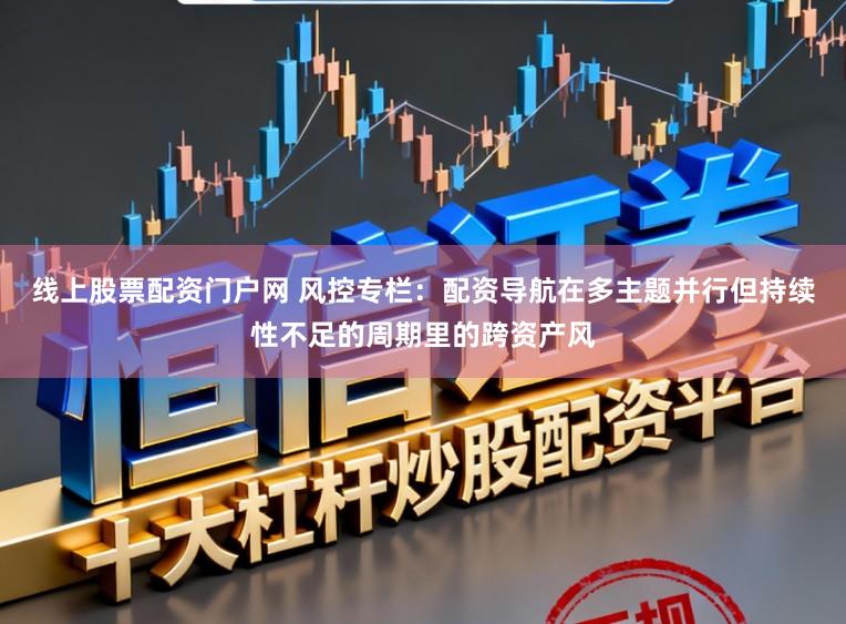 线上股票配资门户网 风控专栏：配资导航在多主题并行但持续性不足的周期里的跨资产风