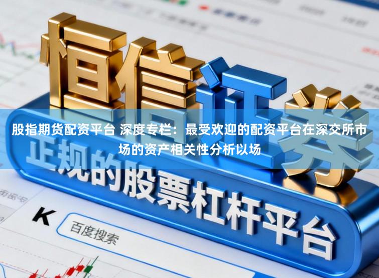 股指期货配资平台 深度专栏：最受欢迎的配资平台在深交所市场的资产相关性分析以场