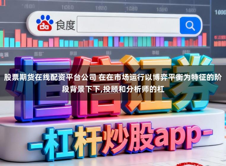 股票期货在线配资平台公司 在在市场运行以博弈平衡为特征的阶段背景下下,投顾和分析师的杠
