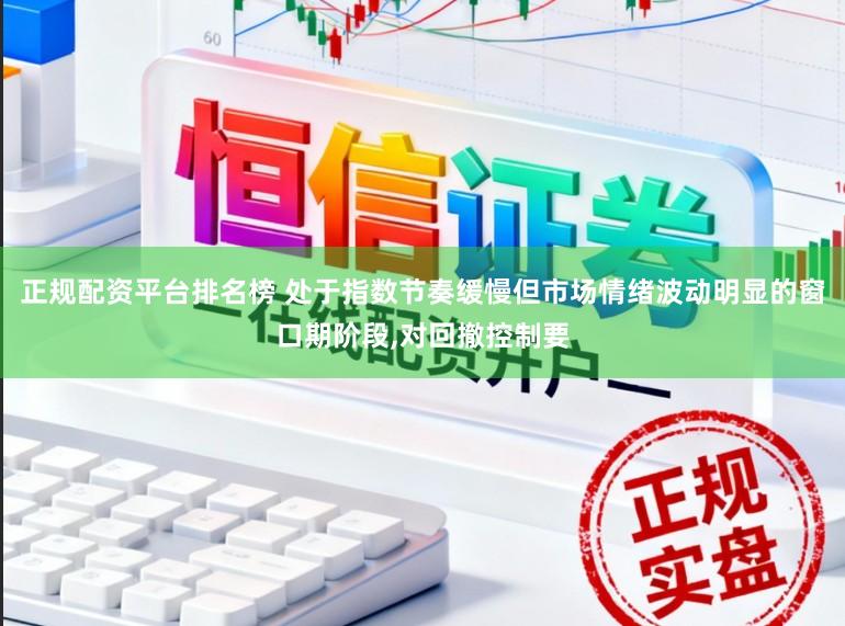 正规配资平台排名榜 处于指数节奏缓慢但市场情绪波动明显的窗口期阶段,对回撤控制要