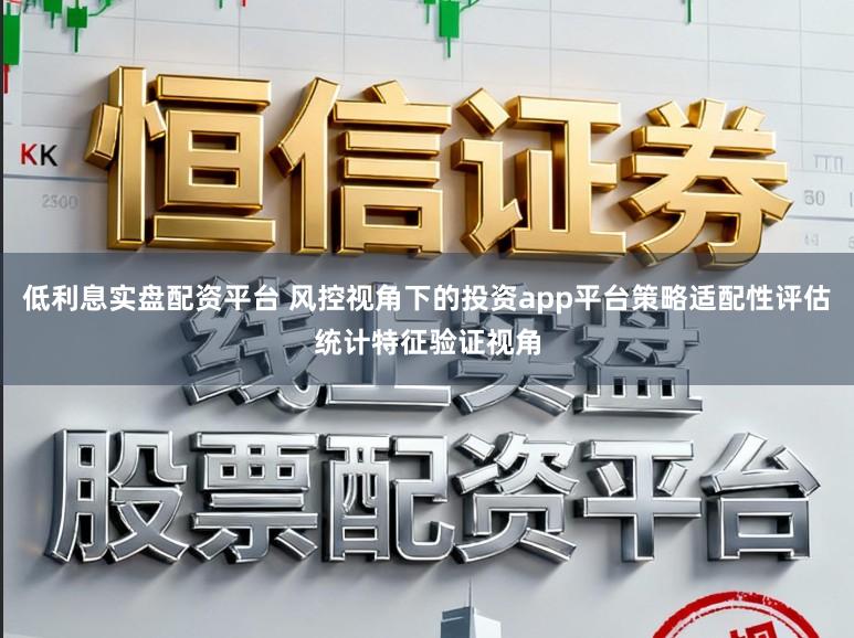 低利息实盘配资平台 风控视角下的投资app平台策略适配性评估统计特征验证视角