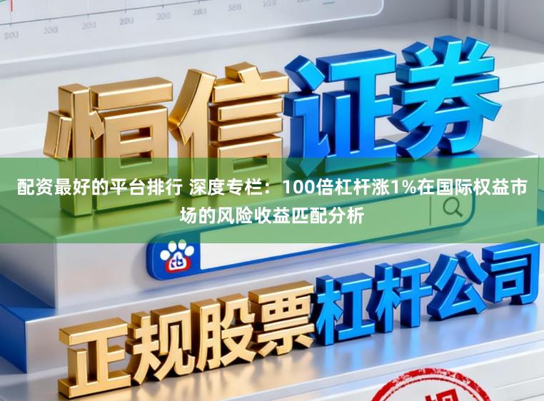 配资最好的平台排行 深度专栏：100倍杠杆涨1%在国际权益市场的风险收益匹配分析