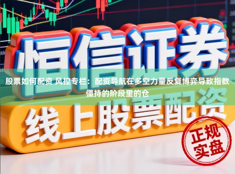 股票如何配资 风控专栏：配资导航在多空力量反复博弈导致指数僵持的阶段里的仓