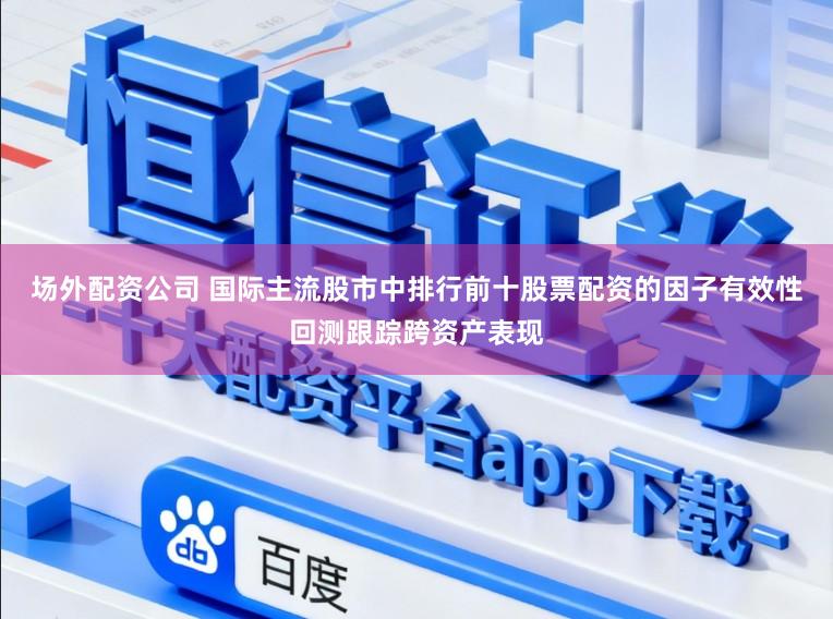 场外配资公司 国际主流股市中排行前十股票配资的因子有效性回测跟踪跨资产表现