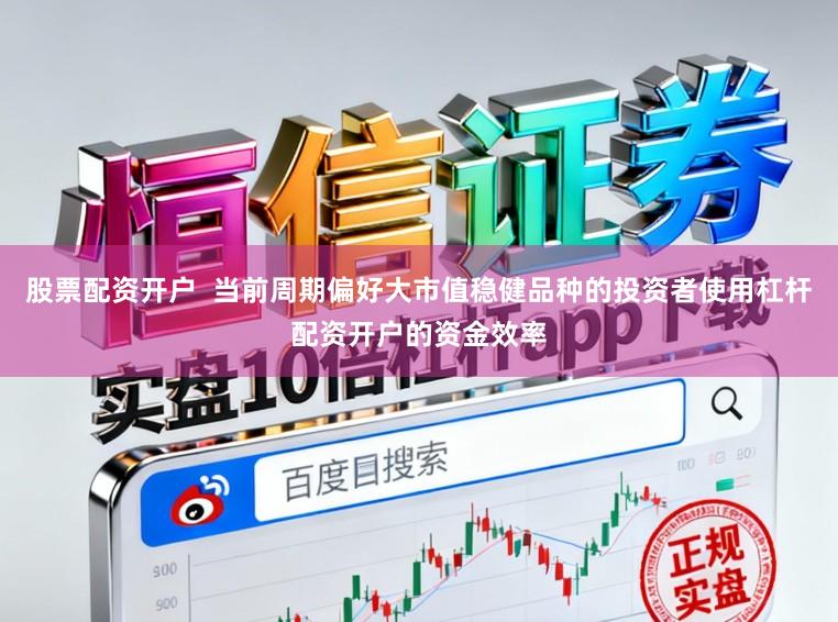 股票配资开户  当前周期偏好大市值稳健品种的投资者使用杠杆配资开户的资金效率