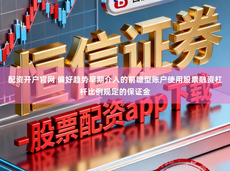 配资开户官网 偏好趋势早期介入的前瞻型账户使用股票融资杠杆比例规定的保证金
