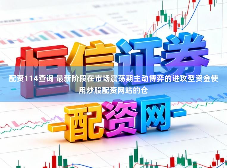 配资114查询 最新阶段在市场震荡期主动博弈的进攻型资金使用炒股配资网站的仓