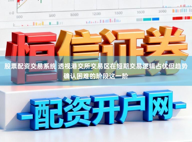股票配资交易系统 透视港交所交易区在短期交易逻辑占优但趋势确认困难的阶段这一阶