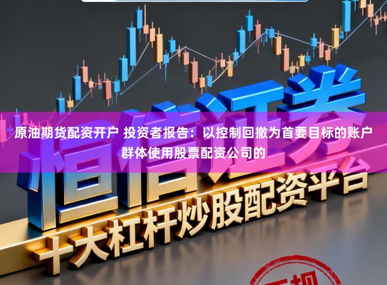 原油期货配资开户 投资者报告：以控制回撤为首要目标的账户群体使用股票配资公司的