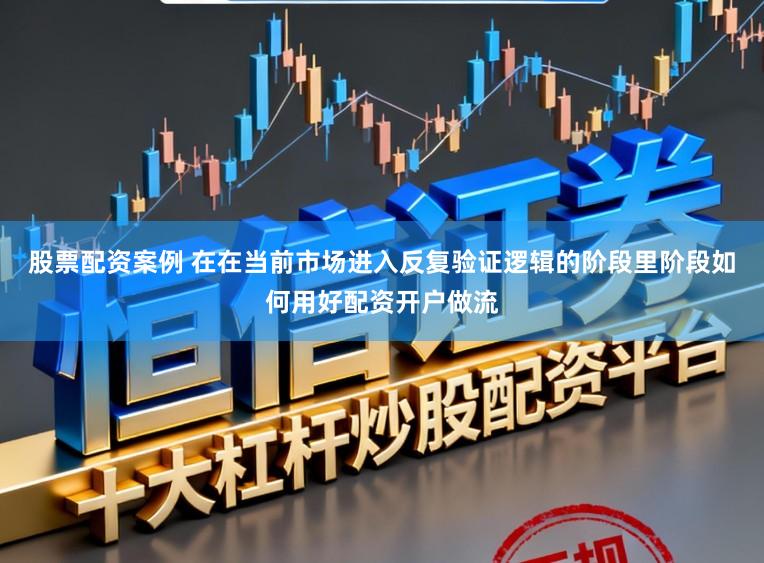 股票配资案例 在在当前市场进入反复验证逻辑的阶段里阶段如何用好配资开户做流
