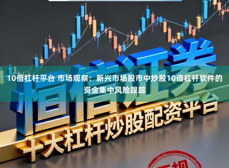 10倍杠杆平台 市场观察：新兴市场股市中炒股10倍杠杆软件的资金集中风险跟踪