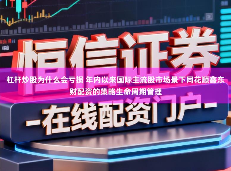 杠杆炒股为什么会亏损 年内以来国际主流股市场景下同花顺鑫东财配资的策略生命周期管理