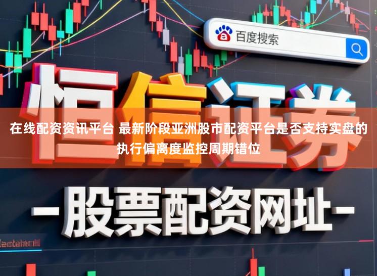 在线配资资讯平台 最新阶段亚洲股市配资平台是否支持实盘的执行偏离度监控周期错位