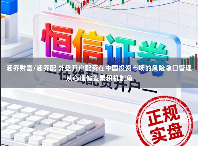 涵乔财富/涵乔配 外盘开户配资在中国投资市场的风险敞口管理从心理偏差累积机制角