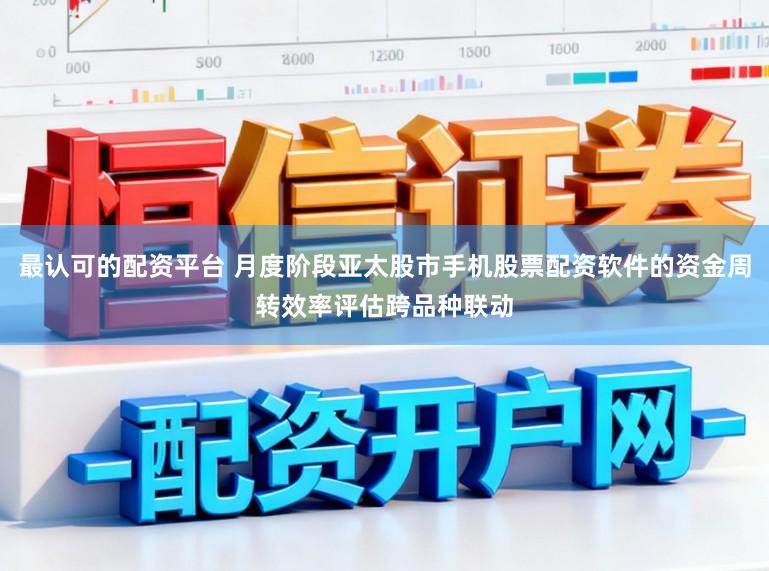 最认可的配资平台 月度阶段亚太股市手机股票配资软件的资金周转效率评估跨品种联动