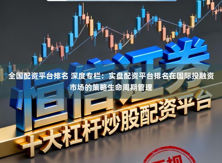 全国配资平台排名 深度专栏：实盘配资平台排名在国际投融资市场的策略生命周期管理